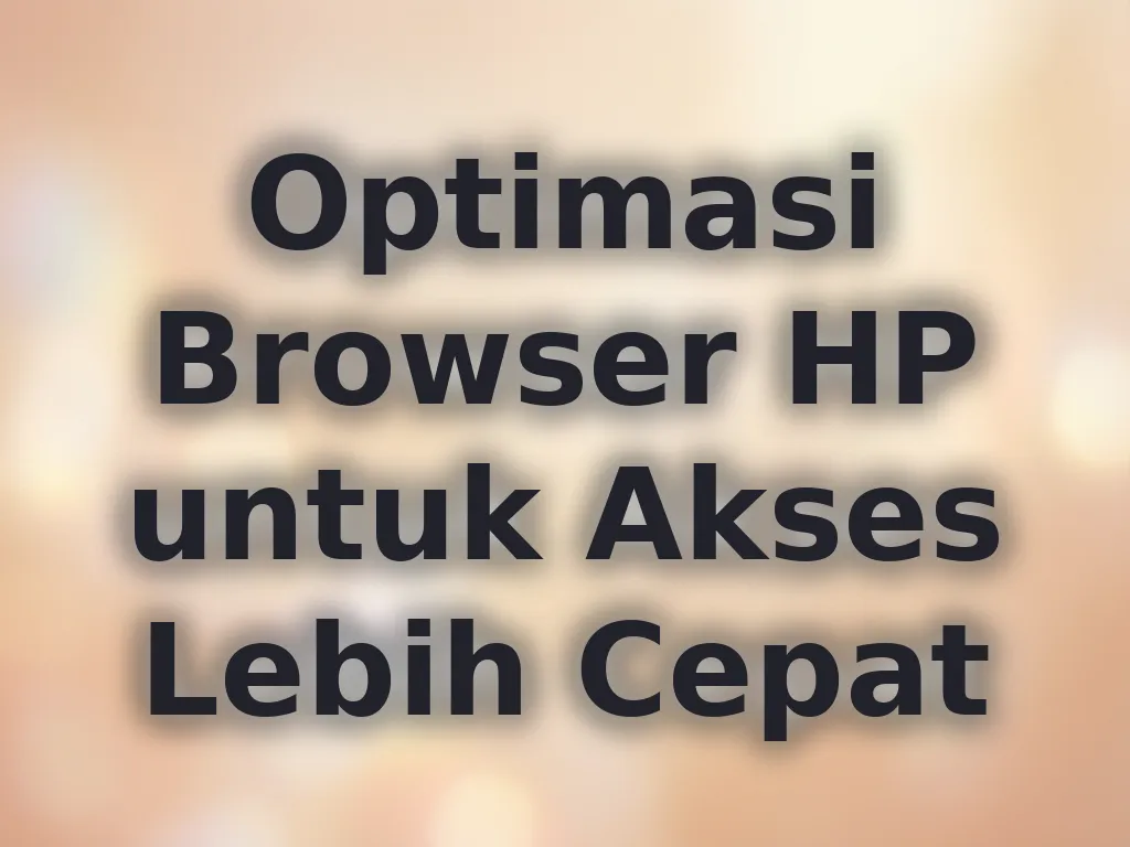 Optimasi Browser HP untuk Akses Lebih Cepat